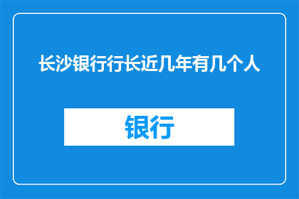 长沙银行行长近几年有几个人(长沙银行行长职位近期变动情况如何？)