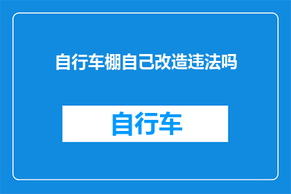 自行车棚自己改造违法吗(自行车棚自行改造是否违法？)
