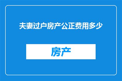夫妻过户房产公正费用多少(夫妻间房产过户时，公正费用的确切数额是多少？)