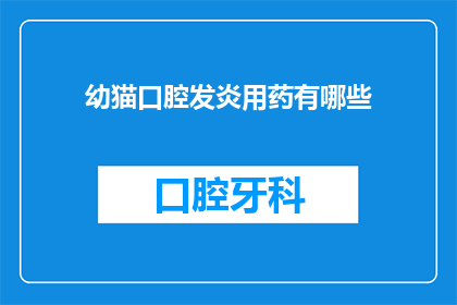 幼猫口腔发炎用药有哪些(幼猫口腔发炎，究竟有哪些药物可以选用？)