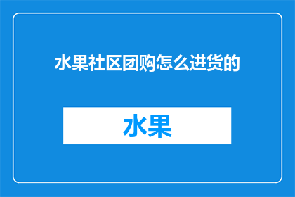 水果社区团购怎么进货的(水果社区团购如何高效进货？)