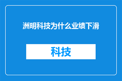 洲明科技为什么业绩下滑(洲明科技业绩下滑之谜：背后的原因是什么？)