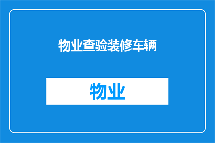 物业查验装修车辆(物业查验装修车辆：您知道如何准备和通过这一过程吗？)