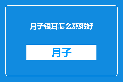 月子银耳怎么熬粥好(如何制作美味的月子银耳粥？)