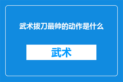 武术拔刀最帅的动作是什么(武术中拔刀动作的极致之美：最令人瞩目的拔刀瞬间是什么？)