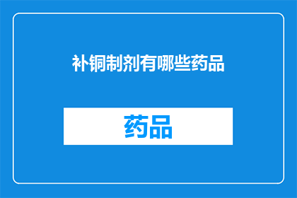 补铜制剂有哪些药品(补铜制剂的药品种类有哪些？)