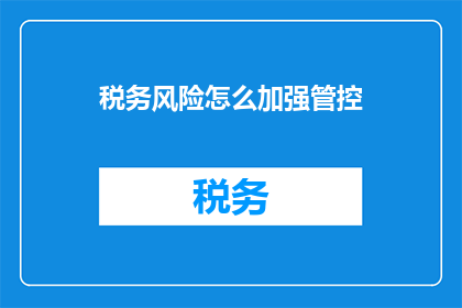 税务风险怎么加强管控(如何有效加强税务风险的管控？)