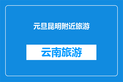 元旦昆明附近旅游(元旦期间，昆明周边有哪些旅游目的地推荐？)
