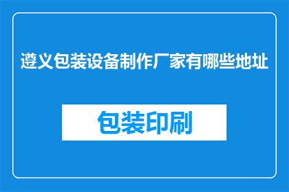 遵义包装设备制作厂家有哪些地址(遵义地区有哪些包装设备制作厂家的详细地址？)