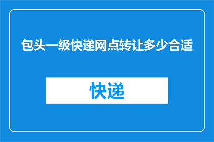 包头一级快递网点转让多少合适(如何确定包头一级快递网点转让的合适价格？)