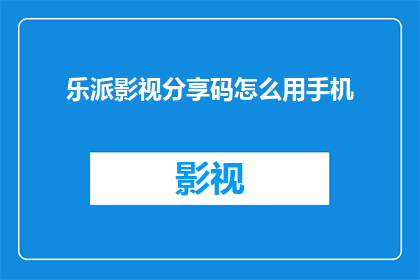 乐派影视分享码怎么用手机(如何在手机上使用乐派影视分享码？)