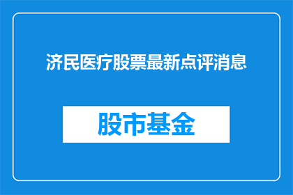 济民医疗股票最新点评消息(济民医疗股票最新点评消息：投资者应如何应对？)