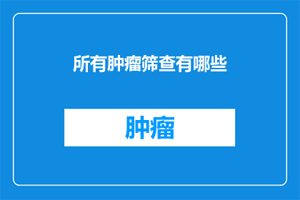 所有肿瘤筛查有哪些(肿瘤筛查的全面指南：你了解所有可用的筛查方法吗？)