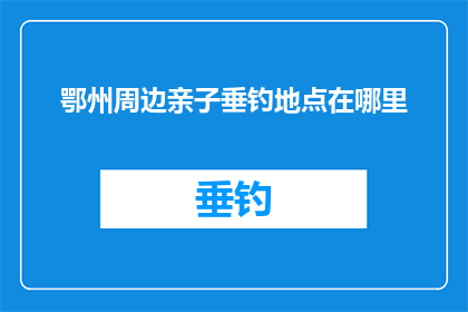 鄂州周边亲子垂钓地点在哪里(鄂州周边亲子垂钓地点在哪里？)