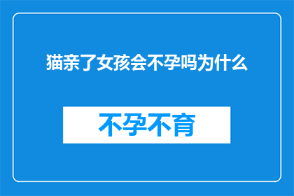 猫亲了女孩会不孕吗为什么(猫的亲昵行为是否会导致女孩不孕？探究这一神秘现象背后的原因)
