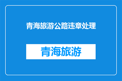 青海旅游公路违章处理(青海旅游公路违章处理问题，您知道如何处理吗？)