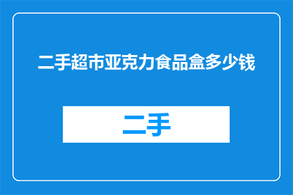 二手超市亚克力食品盒多少钱(二手超市亚克力食品盒的售价是多少？)