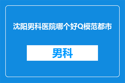 沈阳男科医院哪个好Q模范都市(沈阳男科医院哪个好？模范都市中，您是否在寻找一家值得信赖的医疗机构？)