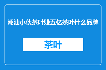 潮汕小伙茶叶赚五亿茶叶什么品牌(潮汕小伙如何通过茶叶生意赚取五亿？揭秘背后的茶叶品牌)