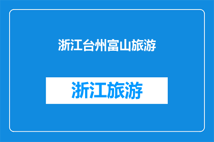 浙江台州富山旅游(探索浙江台州富山旅游的魅力：您是否已经准备好踏上这场自然与文化的盛宴？)