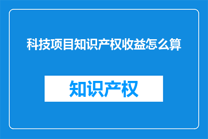 科技项目知识产权收益怎么算(如何计算科技项目知识产权的收益？)