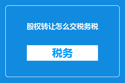 股权转让怎么交税务税(股权转让过程中的税务问题：如何正确处理税务事宜？)