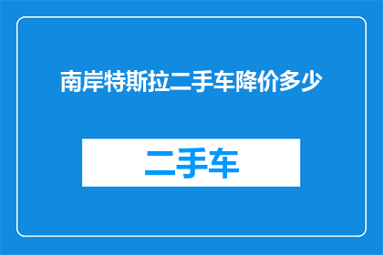 南岸特斯拉二手车降价多少(南岸特斯拉二手车价格降幅如何？)