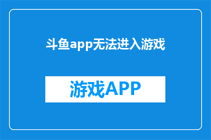 斗鱼app无法进入游戏(斗鱼APP无法进入游戏：用户遭遇的常见问题及解决策略)