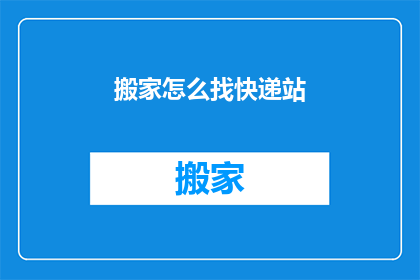 搬家怎么找快递站(如何寻找搬家时所需的快递站点？)