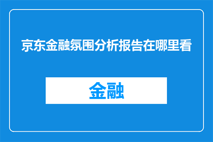 京东金融氛围分析报告在哪里看(您是否知道在哪里可以找到京东金融氛围分析报告？)