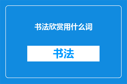 书法欣赏用什么词(书法艺术的魅力：我们如何欣赏它？)