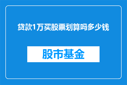 贷款1万买股票划算吗多少钱(投资1万元购买股票是否划算？需要多少资金才能实现这一目标？)