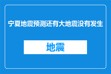 宁夏地震预测还有大地震没有发生(宁夏地震预测：是否还有大地震尚未发生？)