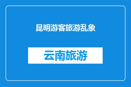 昆明游客旅游乱象(昆明旅游市场是否遭遇了不文明现象？)
