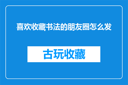 喜欢收藏书法的朋友圈怎么发(如何巧妙表达对书法收藏的热爱？)