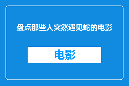 盘点那些人突然遇见蛇的电影(那些电影里，我们是如何突然遇见蛇的？)