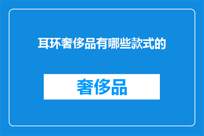 耳环奢侈品有哪些款式的(耳环奢侈品款式有哪些？)