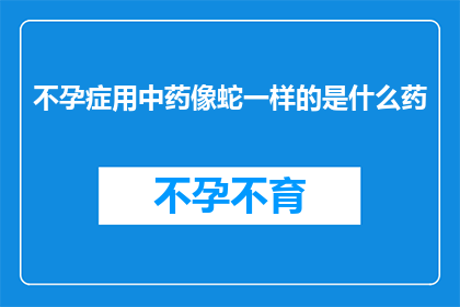 不孕症用中药像蛇一样的是什么药(不孕症治疗：中药中的蛇类神奇药物是否真的能像传说中那样治愈不孕？)