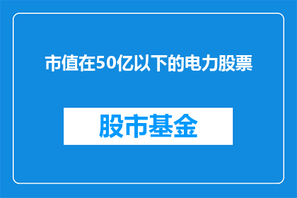 市值在50亿以下的电力股票(市值低于50亿的电力股票有哪些？)