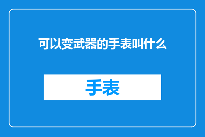 可以变武器的手表叫什么(可以变武器的手表叫什么？探索未来科技与时尚的完美融合)