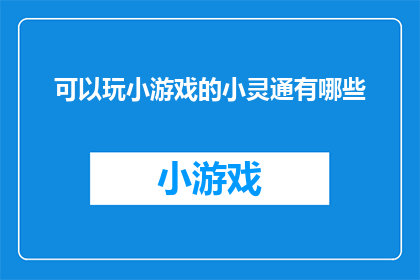 可以玩小游戏的小灵通有哪些(探索那些小巧灵动，能带来欢乐的小游戏小灵通，它们是如何融入我们的日常生活，并成为我们娱乐消遣的好伙伴？)