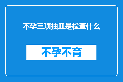 不孕三项抽血是检查什么(不孕症诊断中不可或缺的三项血液检测究竟在检查什么？)