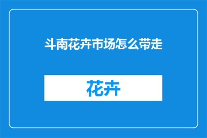 斗南花卉市场怎么带走(斗南花卉市场如何安全携带花卉？)