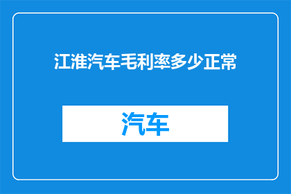 江淮汽车毛利率多少正常(江淮汽车的毛利率水平是否处于正常范围？)