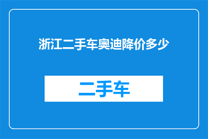 浙江二手车奥迪降价多少(浙江地区奥迪二手车价格降幅如何？)