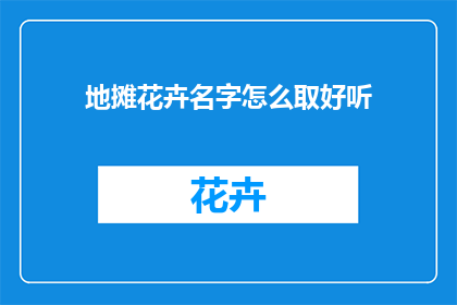 地摊花卉名字怎么取好听(如何为地摊上的花卉起一个悦耳动听的名字？)
