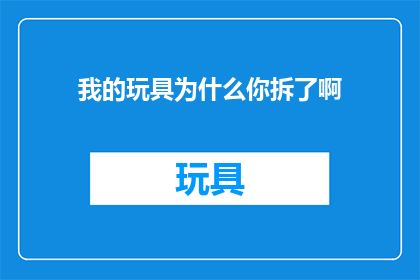 我的玩具为什么你拆了啊(我的玩具为何遭你拆解？一个关于物品被破坏的疑问句式标题)