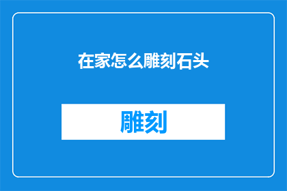 在家怎么雕刻石头(在家如何进行石头雕刻艺术创作？)
