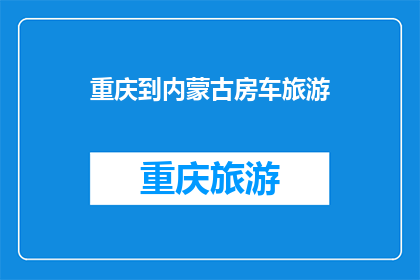 重庆到内蒙古房车旅游(重庆到内蒙古房车旅游：探索草原深处的绝美风景与文化体验吗？)