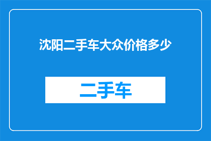沈阳二手车大众价格多少(沈阳二手车市场大众车型价格范围是多少？)